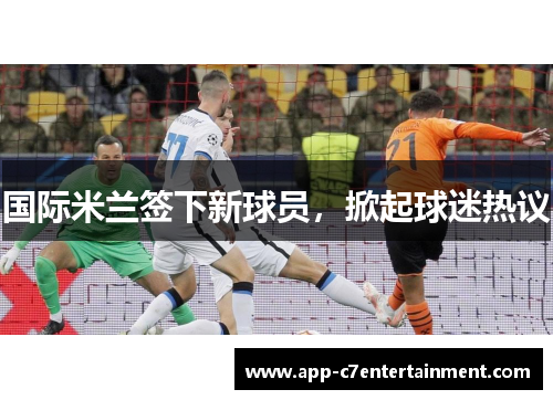 国际米兰签下新球员，掀起球迷热议