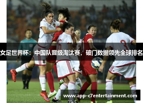 女足世界杯：中国队晋级淘汰赛，破门数据领先全球排名