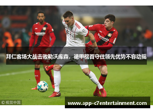 拜仁客场大战击败勒沃库森，德甲榜首守住领先优势不容动摇