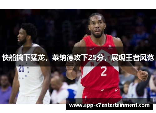 快船擒下猛龙，莱纳德攻下25分，展现王者风范