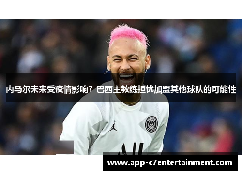 内马尔未来受疫情影响？巴西主教练担忧加盟其他球队的可能性