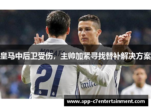 皇马中后卫受伤，主帅加紧寻找替补解决方案
