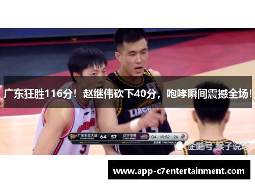 广东狂胜116分！赵继伟砍下40分，咆哮瞬间震撼全场！