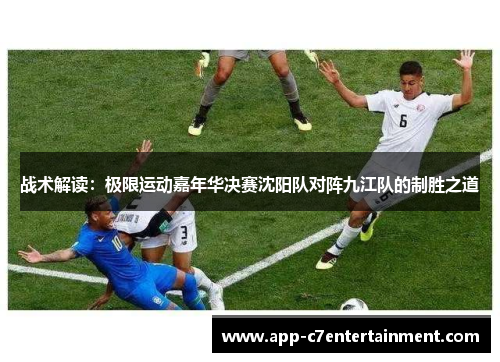 战术解读：极限运动嘉年华决赛沈阳队对阵九江队的制胜之道