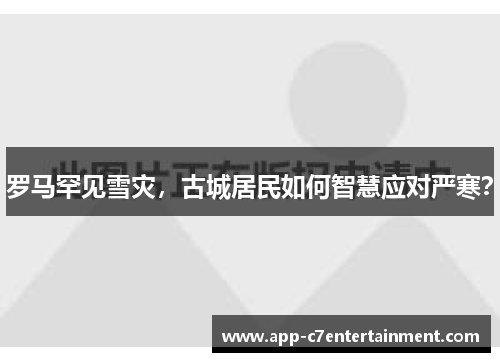 罗马罕见雪灾，古城居民如何智慧应对严寒？