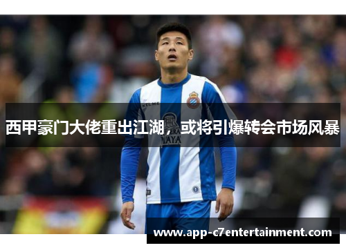 西甲豪门大佬重出江湖，或将引爆转会市场风暴